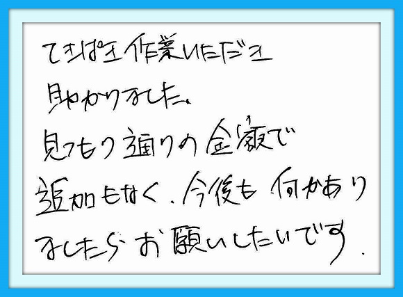 てきぱき作業いただき助かりまし た。見つもり通りの金額で追加も なく今後も何かありましたら お願いしたいです。